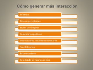 Cómo generar más interacción
Polémica

Datos especializados
Frases que inspiran
Comentarios políticos
Interactuando con líderes de opinión
Sensibilización
Entretenimiento
Resaltando un valor en común

 