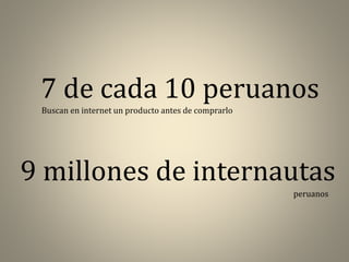 7 de cada 10 peruanos
Buscan en internet un producto antes de comprarlo

9 millones de internautas
peruanos

 