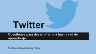 Twitter
Cuestiones para desarrollar una buena red de
aprendizaje
Por: Carmen Rosario Ramírez Pantoja

 