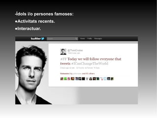 -Ídols i/o persones famoses:
●Activitats recents.
●Interactuar.
 
