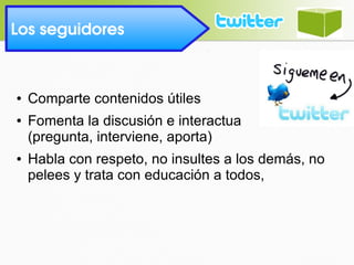 Los seguidores 
● Comparte contenidos útiles
● Fomenta la discusión e interactua
(pregunta, interviene, aporta)
● Habla con respeto, no insultes a los demás, no
pelees y trata con educación a todos,
 