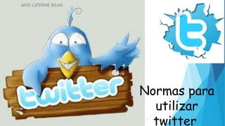 Normas para
utilizar
twitter
ANYE CATERINE ROJAS
 