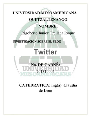 UNIVERSIDAD MESOAMERICANA
QUETZALTENANGO
NOMBRE:
Rigoberto Junior Orellana Roque
INVESTIGACIÓN SOBRE EL BLOG
Twitter
No. DE CARNÉ:
201310005
CATEDRATICA: ing(a). Claudia
de Leon
 