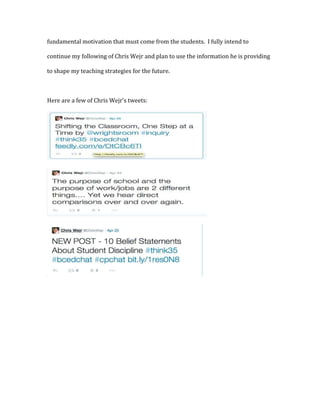 fundamental motivation that must come from the students. I fully intend to
continue my following of Chris Wejr and plan to use the information he is providing
to shape my teaching strategies for the future.
Here are a few of Chris Wejr’s tweets:
 