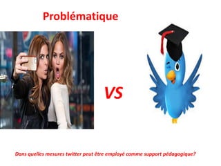 VS
Dans quelles mesures twitter peut être employé comme support pédagogique?
Problématique
 