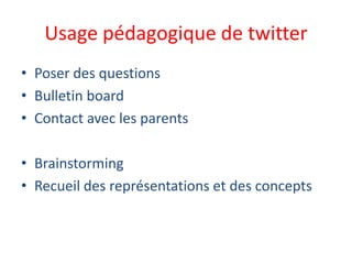 Usage pédagogique de twitter
• Poser des questions
• Bulletin board
• Contact avec les parents
• Brainstorming
• Recueil des représentations et des concepts
 