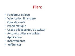 Plan:
• Fondateur et logo
• Valorisation financière
• Quoi de neuf?
• Problématique
• Usage pédagogique de twitter
• Accounts utiles sur twitter
• Application
• Inconvénients
• références
 