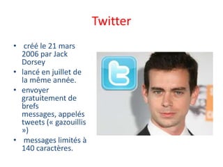 Twitter
• créé le 21 mars
2006 par Jack
Dorsey
• lancé en juillet de
la même année.
• envoyer
gratuitement de
brefs
messages, appelés
tweets (« gazouillis
»)
• messages limités à
140 caractères.
 