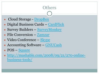 Others
● Cloud Storage - DropBox
● Digital Business Cards – CardFlick
● Survey Builders – SurveyMonkey
● File Conversion – Zamzar
● Video Conference – Skype
● Accounting Software – GNUCash
● POS – Square
● http://mashable.com/2008/09/21/270-online-
business-tools/
 