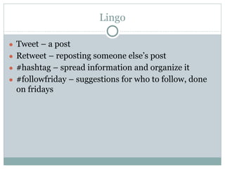 Lingo
● Tweet – a post
● Retweet – reposting someone else’s post
● #hashtag – spread information and organize it
● #followfriday – suggestions for who to follow, done
on fridays
 