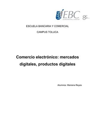 ESCUELA BANCARIA Y COMERCIAL
CAMPUS TOLUCA
Comercio electrónico: mercados
digitales, productos digitales
Alumnos: Mariana Reyes
 