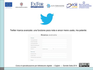 Corso di specializzazione per bibliotecario digitale -- Cagliari -- Daniele Satta 2014
Twitter ricerca avanzata: una funzione poco nota e ancor meno usata, ma potente:
 