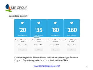 24 
Quantitat o qualitat? 
Comprar seguidors és una tècnica habitual en personatges famosos. 
El gruix d’aquests seguidors son comptes inactius o SPAM 
www.compraseguidores.net 
 