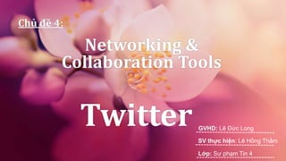 Networking & 
Chủ đề 4: 
Collaboration Tools 
Twitter GVHD: Lê Đức Long 
SV thực hiện: Lê Hồng Thắm 
Lớp: Sư phạm Tin 4 
 