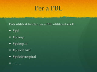 Per a PBL 
Pots utilitzat twitter per a PBL utilitzant els # : 
 #pbl 
 #pblesp 
 #pblesp14 
 #pbliceUAB 
 #pblciberespiral 
 ... ... ... 
 