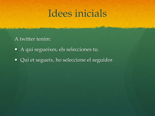 Idees inicials 
A twitter tenim: 
 A qui segueixes, els selecciones tu. 
 Qui et segueix, ho seleccione el seguidor. 
 