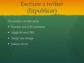 Escriure a twitter 
(I)(publicar) 
Al escriure a twitter pots: 
 Escriure text (140 caràcters) 
 Afegir-hi una URL 
 Afegir una imatge 
 Indicar on ets 
 