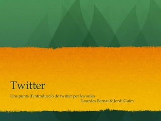 Twitter 
Uns punts d’introducció de twitter per les aules 
Lourdes Bernat & Jordi Guim 
 