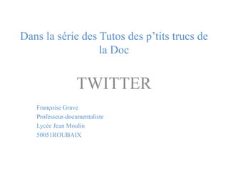 Dans la série des Tutos des p’tits trucs de
la Doc
TWITTER
Françoise Grave
Professeur-documentaliste
Lycée Jean Moulin
50051ROUBAIX
 