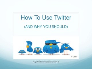 How To Use Twitter
(AND WHY YOU SHOULD)
Image Credit: www.jasonjordan.com.au
 