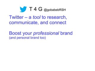 T 4 G @gobabebRSH
Twitter – a tool to research,
communicate, and connect
Boost your professional brand
(and personal brand too)
 