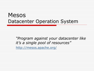 Mesos
Datacenter Operation System
“Program against your datacenter like
it’s a single pool of resources”
http://mesos.apache.org/
 