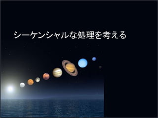 シーケンシャルな処理を考える
 