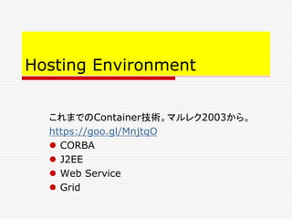Hosting Environment
これまでのContainer技術。マルレク2003から。
https://goo.gl/MnjtqO
 CORBA
 J2EE
 Web Service
 Grid
 