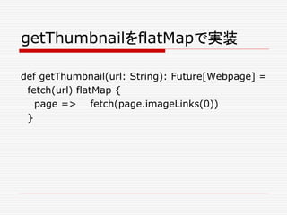 getThumbnailをflatMapで実装
def getThumbnail(url: String): Future[Webpage] =
fetch(url) flatMap {
page => fetch(page.imageLinks(0))
}
 