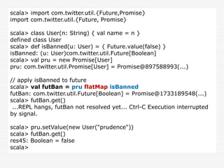 scala> import com.twitter.util.{Future,Promise}
import com.twitter.util.{Future, Promise}
scala> class User(n: String) { v...