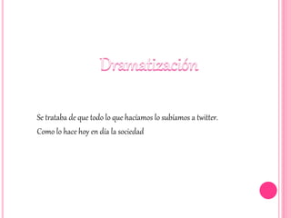 Se trataba de que todo lo que hacíamos lo subíamos a twitter.
Como lo hace hoy en día la sociedad
 