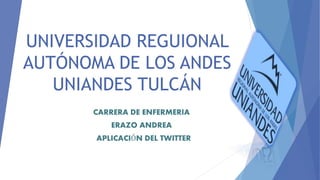 UNIVERSIDAD REGUIONAL
AUTÓNOMA DE LOS ANDES
UNIANDES TULCÁN
CARRERA DE ENFERMERIA
ERAZO ANDREA
APLICACIÓN DEL TWITTER
 