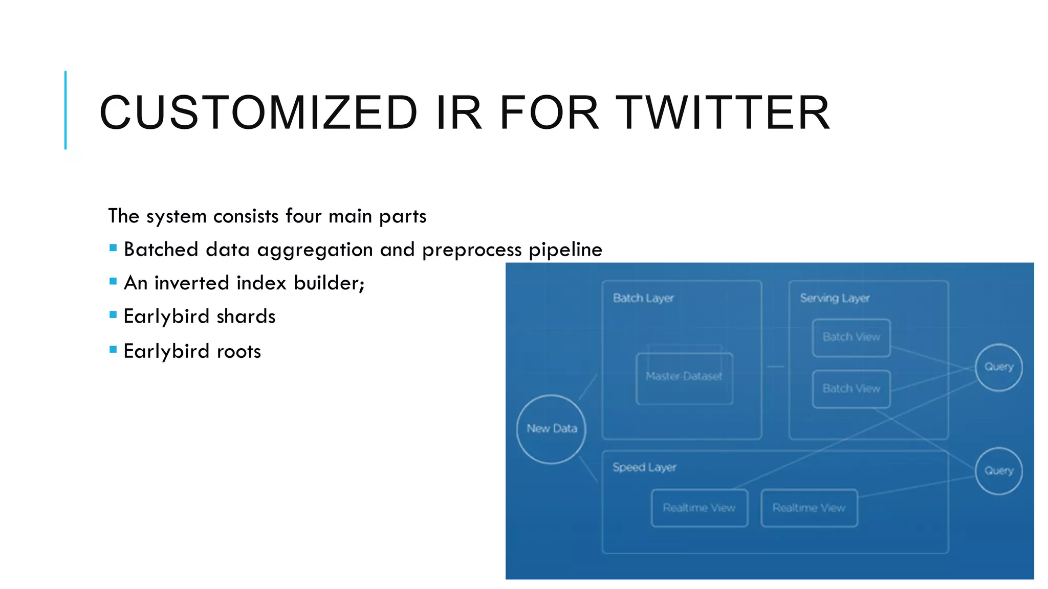 CUSTOMIZED IR FOR TWITTER
The system consists four main parts
§ Batched data aggregation and preprocess pipeline
§ An inverted index builder;
§ Earlybird shards
§ Earlybird roots
8
 