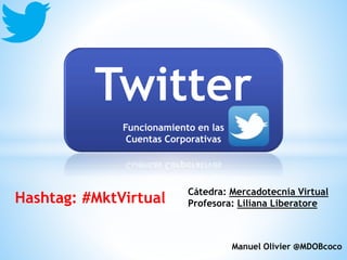 Twitter
Funcionamiento en las
Cuentas Corporativas
Manuel Olivier @MDOBcoco
Cátedra: Mercadotecnia Virtual
Profesora: Liliana LiberatoreHashtag: #MktVirtual
 