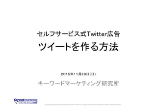 (C) Copyright 2015 Keyword Marketing Research Institute Inc. All rights reserved. No reproduction without written permission.
セルフサービス式Twitter広告
ツイートを作る方法
キーワードマーケティング研究所
２０１５年１１月２９日（日）
 