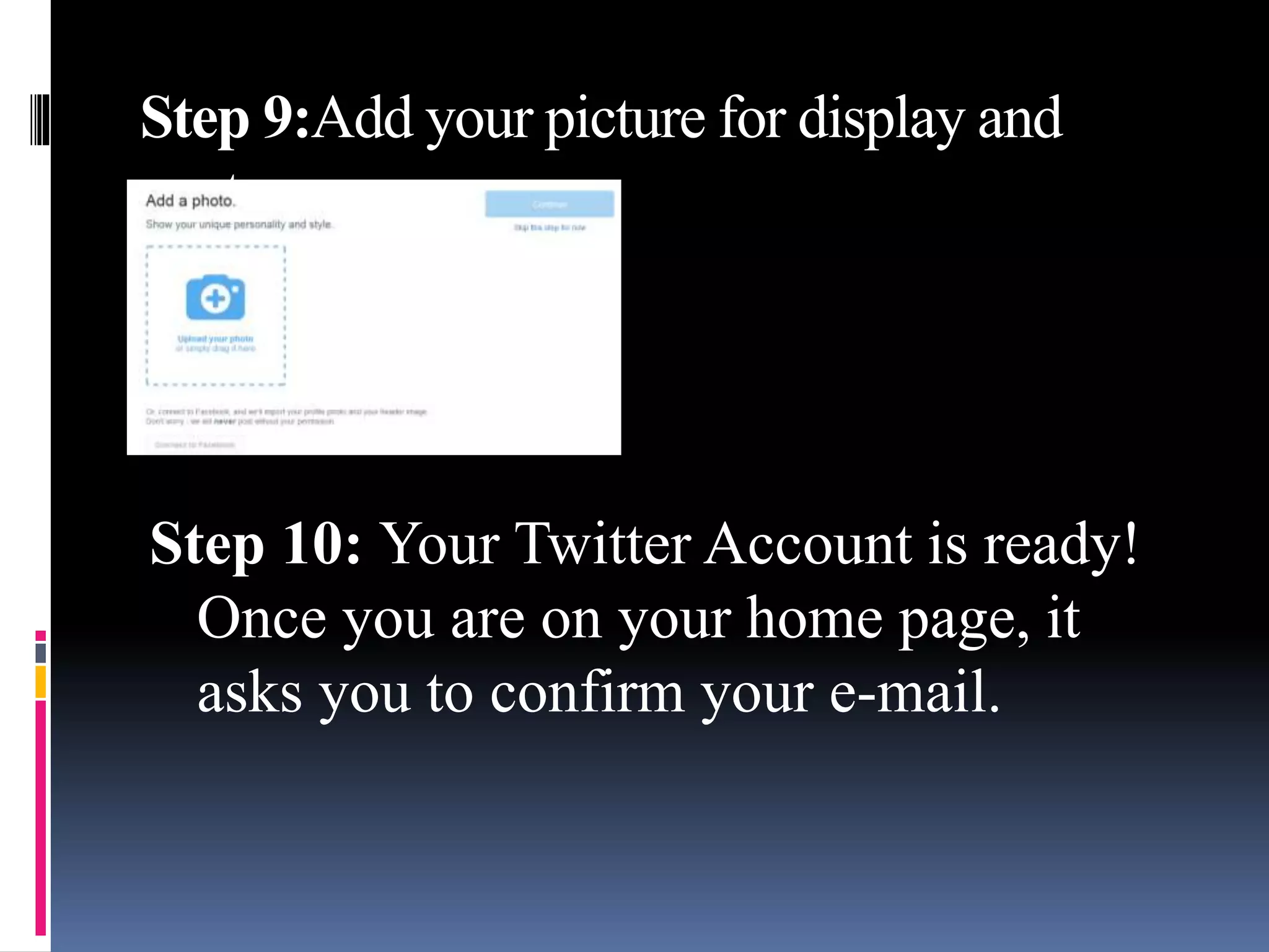 Step 9:Add your picture for display and
cont..
Step 10: Your Twitter Account is ready!
Once you are on your home page, it
asks you to confirm your e-mail.
 
