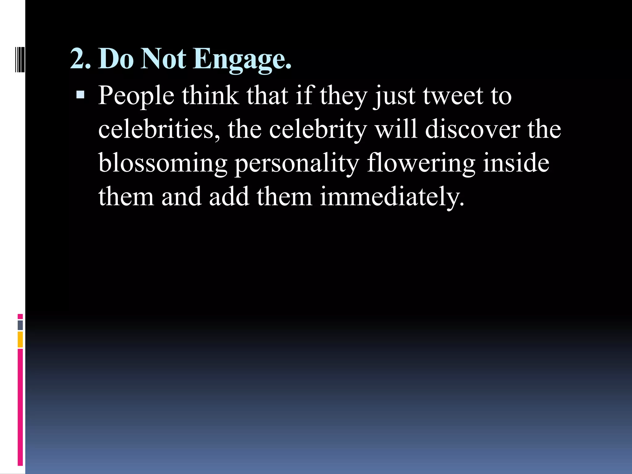 2. Do Not Engage.
 People think that if they just tweet to
celebrities, the celebrity will discover the
blossoming personality flowering inside
them and add them immediately.
 