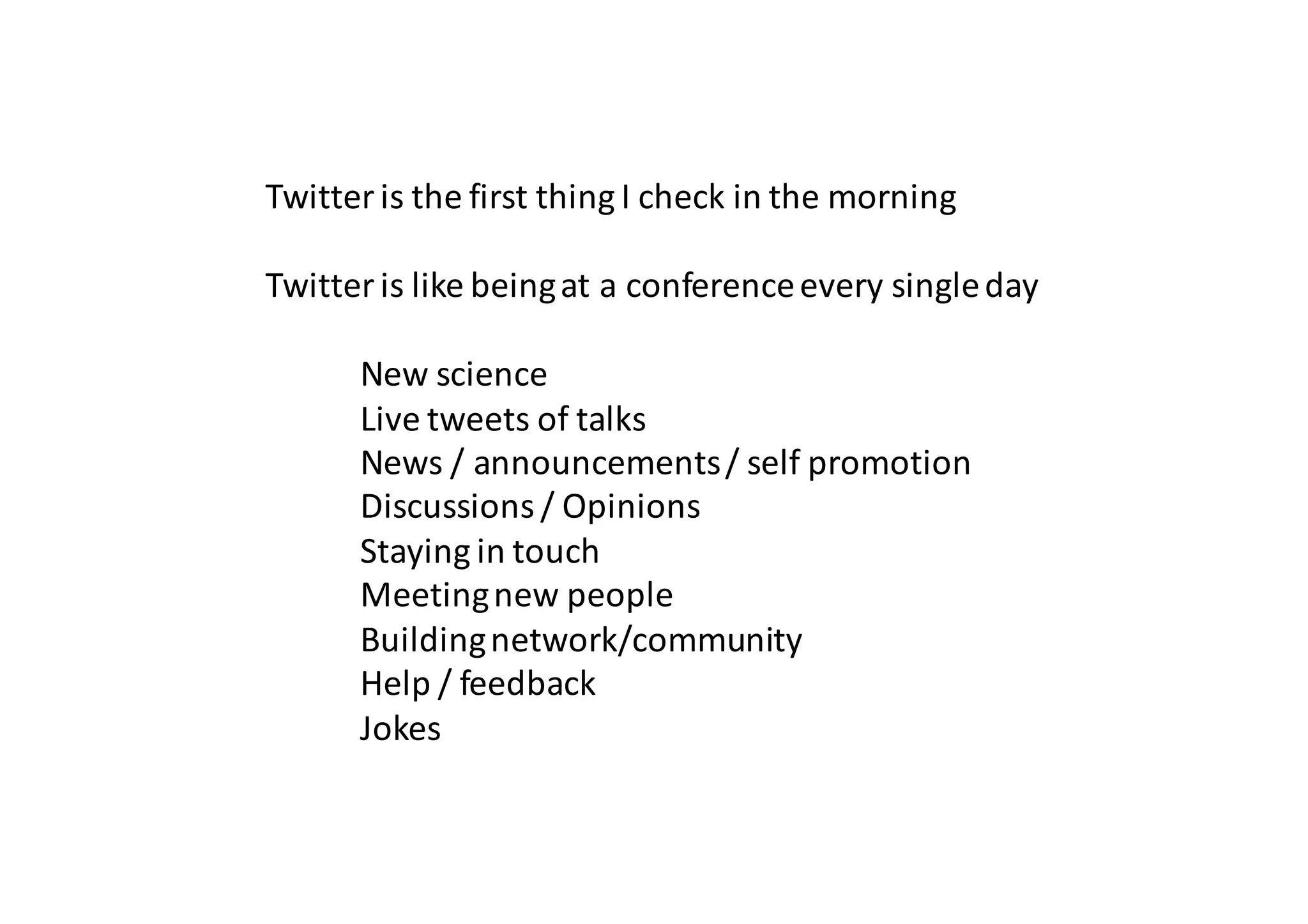 Twitter is the first thing I check in the morning
Twitter is like being at a conference every single day
New science
Live tweets of talks
News / announcements / self promotion
Discussions / Opinions
Staying in touch
Meeting new people
Building network/community
Help / feedback
Jokes