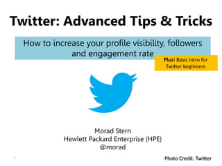 1 Photo Credit: Twitter
Twitter: Advanced Tips & Tricks
How to increase your profile visibility, followers
and engagement rate
Morad Stern
Hewlett Packard Enterprise (HPE)
@morad
Plus! Basic intro for
Twitter beginners
 