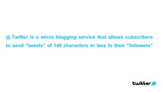 @ Twitter is a micro blogging service that allows subscribers
to send “tweets” of 140 characters or less to their “followers”
 