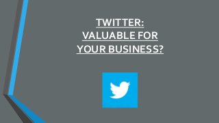 TWITTER:
VALUABLE FOR
YOUR BUSINESS?
 