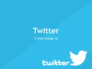 Twitter
A tools change us
 
