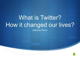 S
What is Twitter?
How it changed our lives?
Deltombe Simon
 