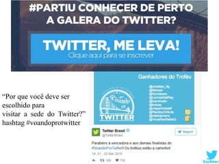 “Por que você deve ser
escolhido para
visitar a sede do Twitter?”
hashtag #voandoprotwitter
 
