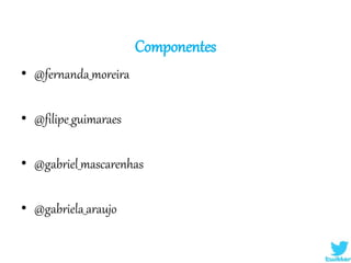 Componentes
• @fernanda_moreira
• @filipe_guimaraes
• @gabriel_mascarenhas
• @gabriela_araujo
 
