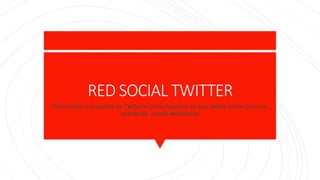 RED SOCIAL TWITTER
Para iniciar una cuenta en Twitter el único requisito es que debes contar con una
cuenta de correo electrónico
 