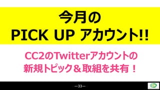 ―33―
今月の
PICK UP アカウント!!
CC2のTwitterアカウントの
新規トピック＆取組を共有！
 
