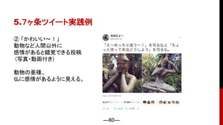 ―60―
5.７ヶ条ツイート実践例
② 「かわいい〜！」
動物など人間以外に
感情があると錯覚できる投稿
(写真・動画付き)
動物の亜種。
仏に感情があるように見える。
 