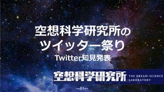 ―67―
空想科学研究所の
ツイッター祭り
Twitter知見発表
67
 