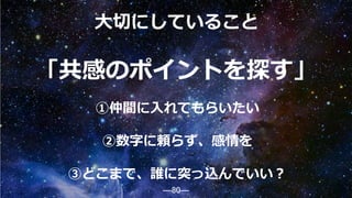 ―80―
大切にしていること
「共感のポイントを探す」
①仲間に入れてもらいたい
②数字に頼らず、感情を
③どこまで、誰に突っ込んでいい？
80
 
